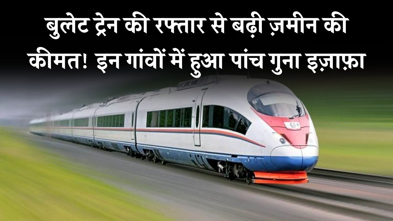 Bullet Train: बुलेट ट्रेन ट्रैक के लिए शुरू हुआ ज़मीन अधिग्रहण, इन गांवों में जमीन की कीमत पांच गुणा बढ़ा
