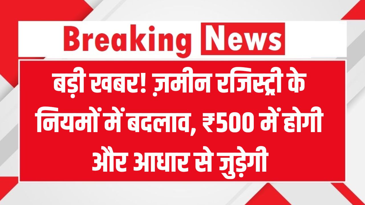 ज़मीन रजिस्ट्री का सिस्टम बदल गया! अब 500 में होगी रजिस्ट्री और आधार से लिंक होगी प्रॉपर्टी