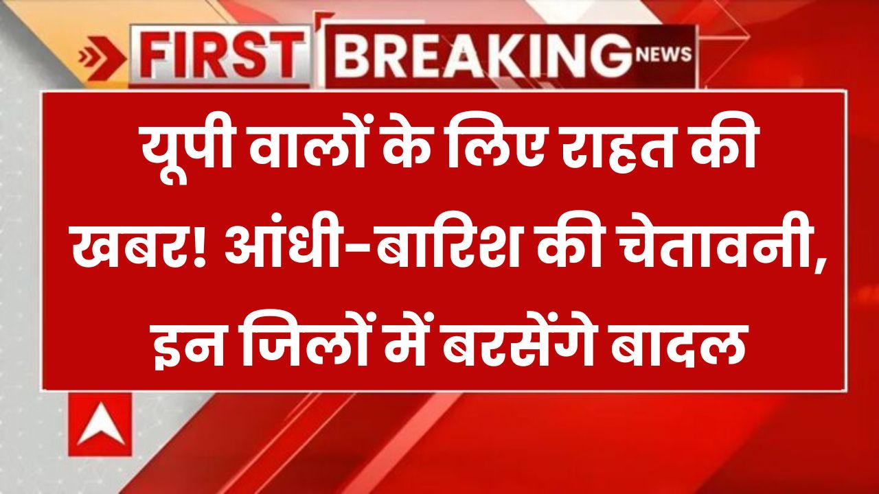 UP वालों के लिए खुशखबरी! आंधी-बारिश का अलर्ट, जानिए किन जिलों में बरसेंगे बादल