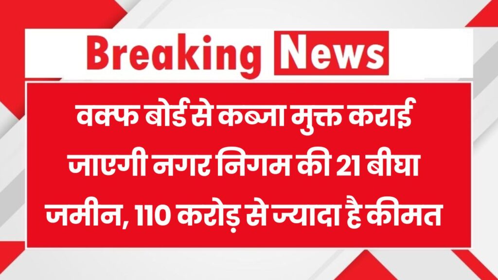 वक्फ बोर्ड से कब्जा मुक्त होगी नगर निगम की 21 बीघा जमीन, कीमत 110 करोड़ से ज्यादा 1 वक्फ बोर्ड से कब्जा मुक्त होगी नगर निगम की 21 बीघा जमीन, कीमत 110 करोड़ से ज्यादा