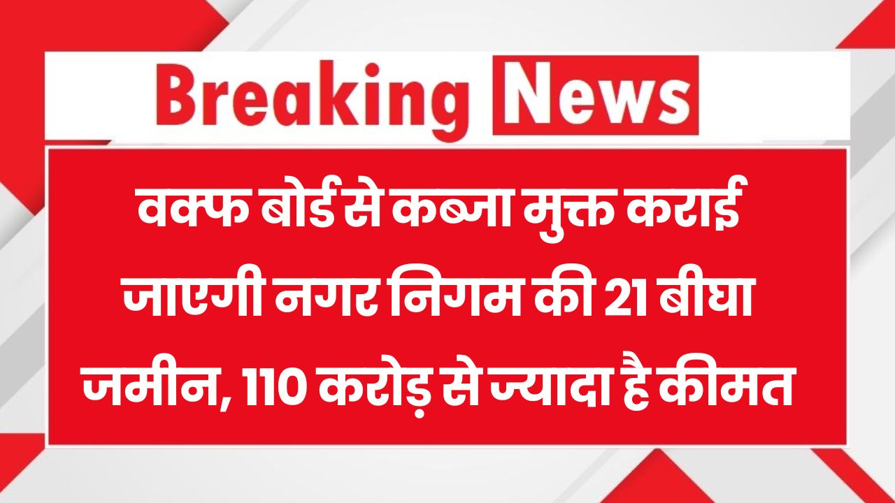 वक्फ बोर्ड से कब्जा मुक्त होगी नगर निगम की 21 बीघा जमीन, कीमत 110 करोड़ से ज्यादा