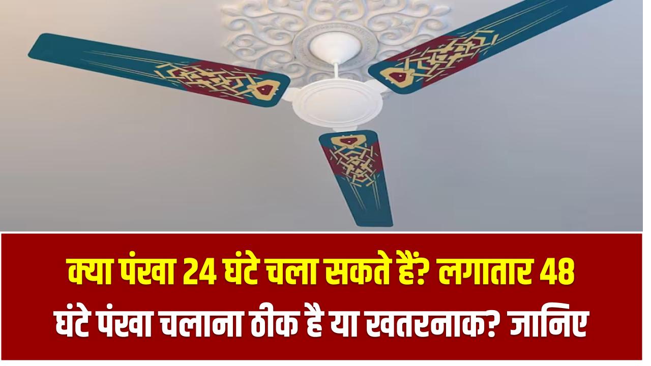 क्या पंखा 24 घंटे चला सकते हैं? लगातार 48 घंटे पंखा चलाना ठीक है या खतरनाक? जानिए