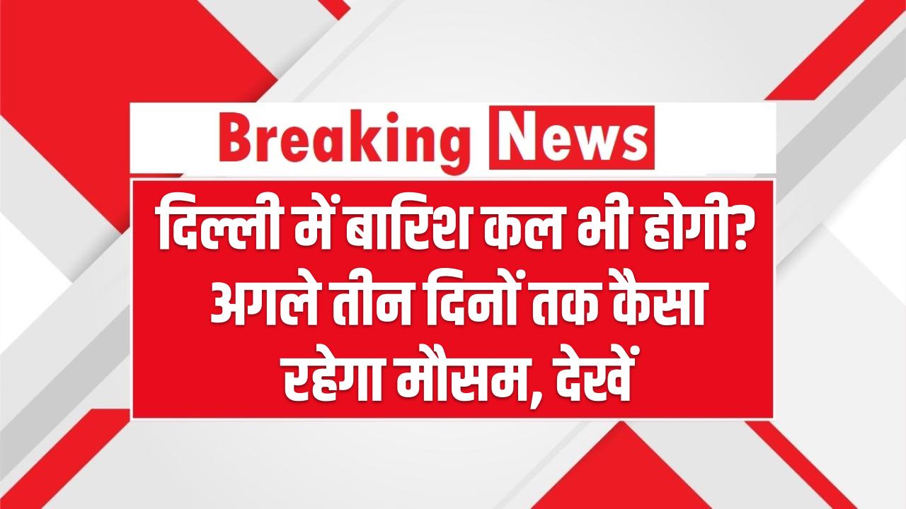 Delhi Rain Alert: दिल्ली में बारिश कल भी होगी? अगले तीन दिनों तक कैसा रहेगा मौसम, देखें