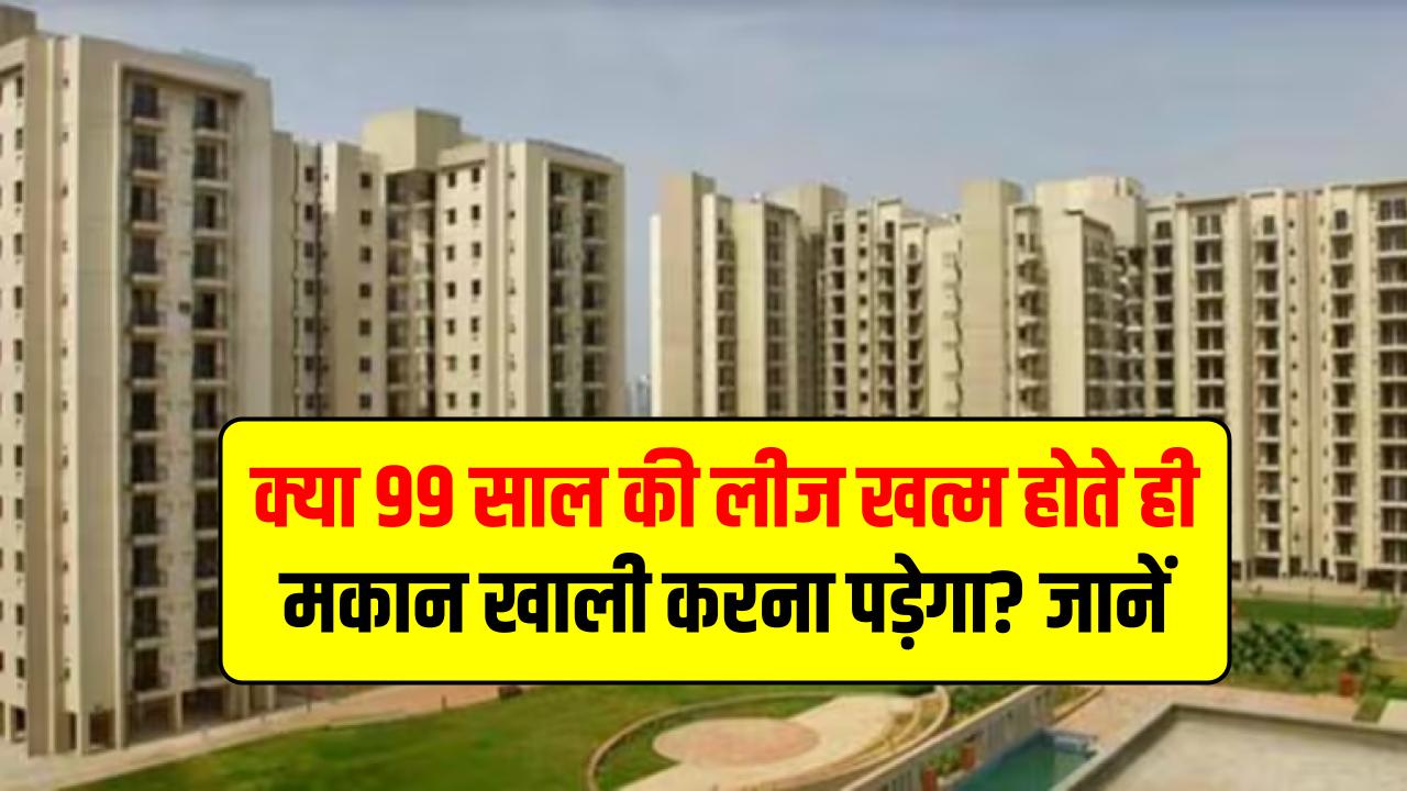 क्या 99 साल की लीज खत्म होते ही मकान खाली करना पड़ेगा? क्या है मतलब, जानें