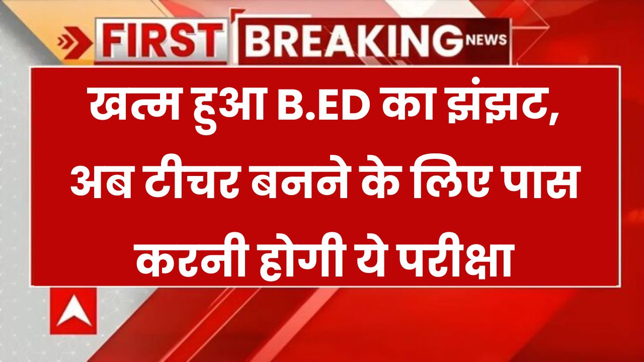 B.Ed का झंझट खत्म! अब टीचर बनने के लिए पास करना है बस ये वाला एक्साम