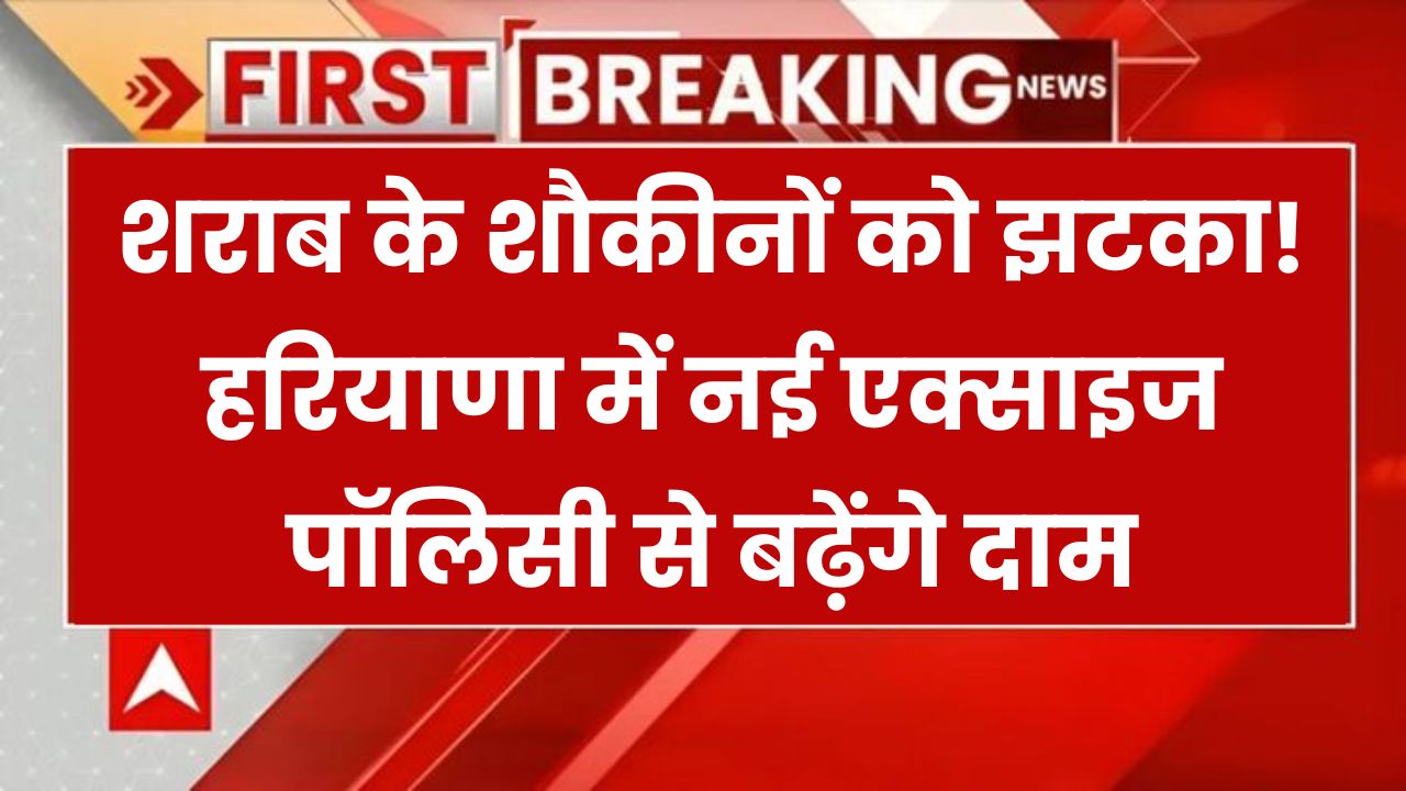 हरियाणा में शराब होगी और महंगी! नई एक्साइज पॉलिसी से देसी से लेकर बीयर तक सब पर पड़ेगा असर
