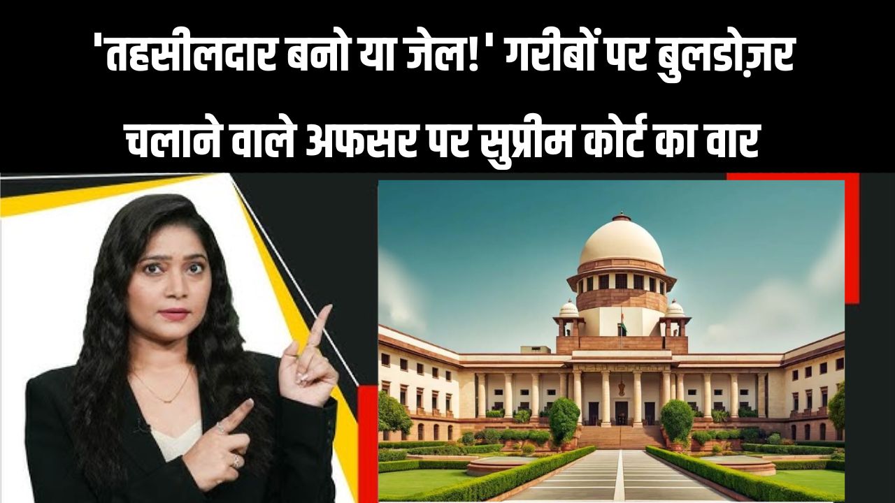 तहसीलदार बनो या जेल जाओ!' गरीबों पर बुलडोज़र चलाने वाले अफसर को सुप्रीम कोर्ट की कड़ी फटकार