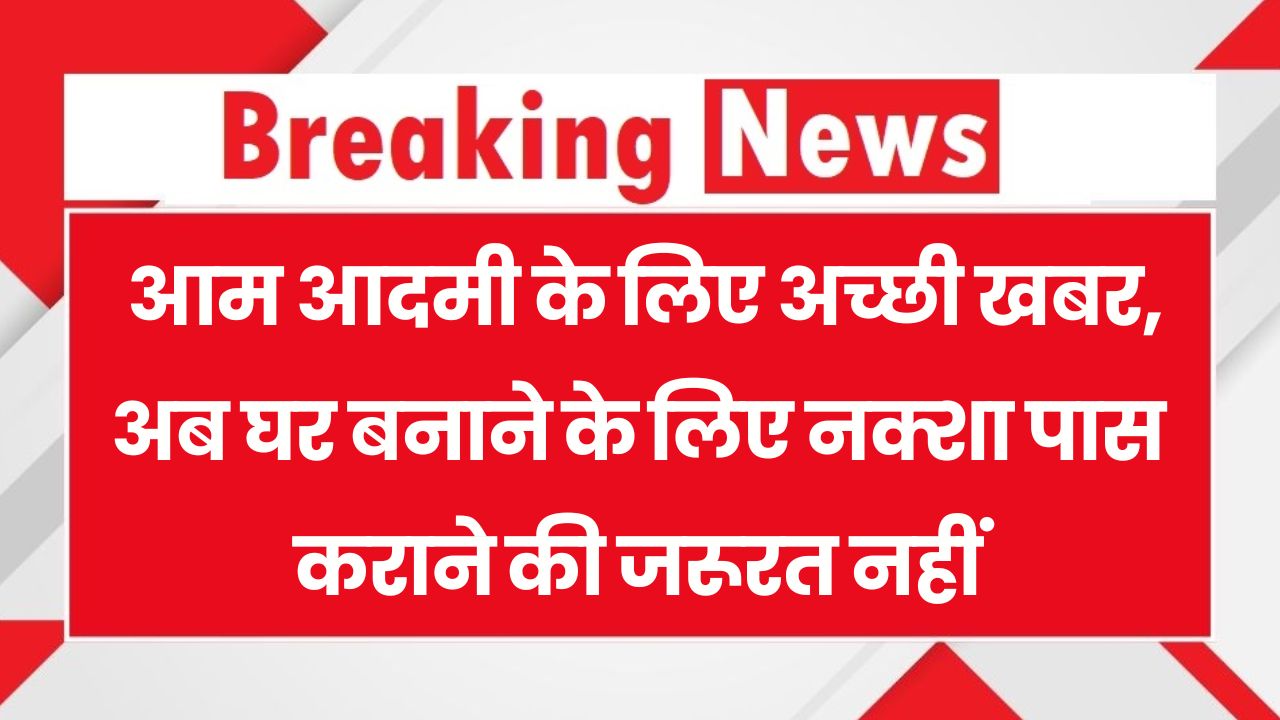 House Map Pass New Rules: आम आदमी को मिली बड़ी राहत, अब घर बनाने के लिए नक्शा पास कराने की जरूरत नहीं