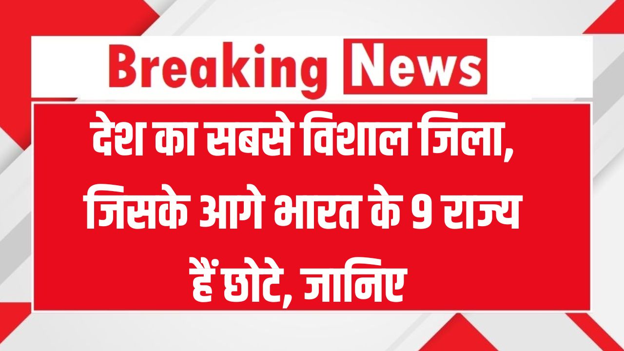 India’s Largest District: देश का सबसे बड़ा जिला, जो 9 राज्यों से भी बड़ा है – जानें नाम और लोकेशन