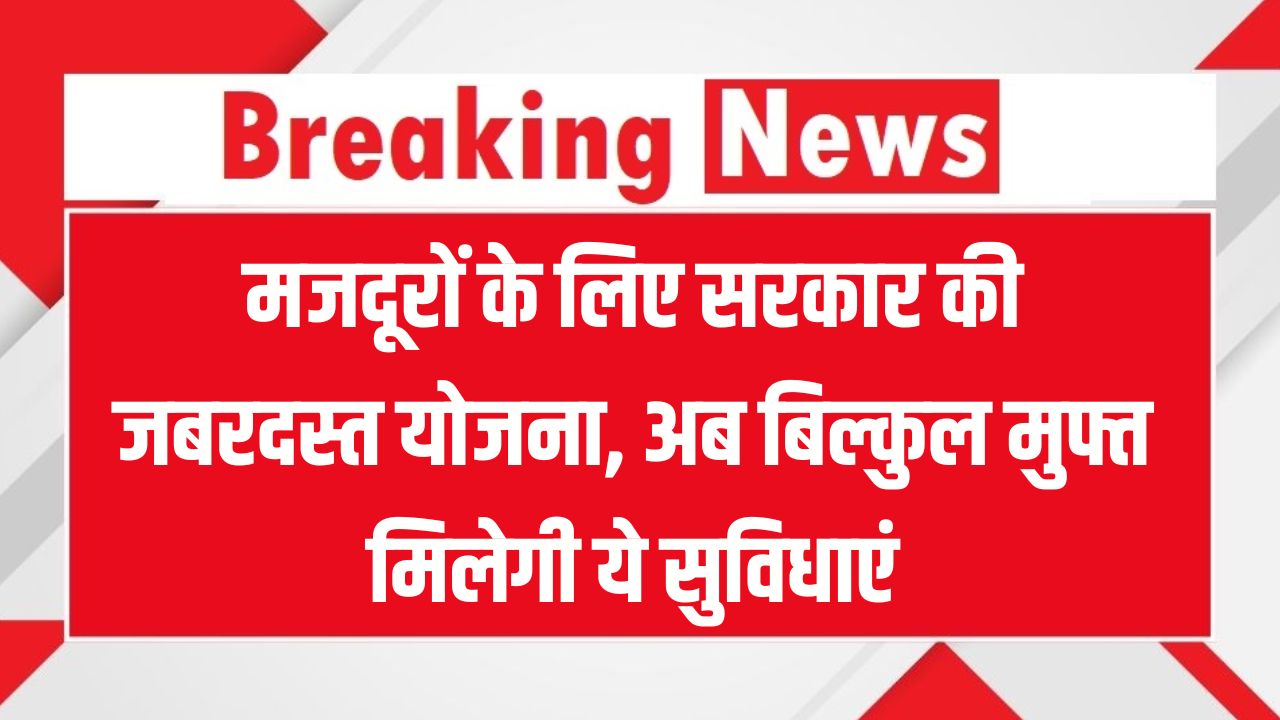 मजदूरों के लिए सरकार की इस योजना में अब सबकुछ मिलेगा बिल्कुल मुफ्त Labor Welfare Scheme