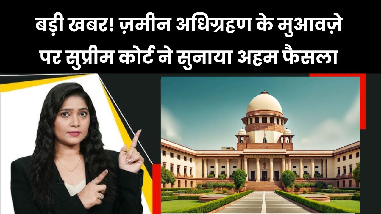 Land Acquisition Verdict: जमीन अधिग्रहण पर सुप्रीम कोर्ट का बड़ा फैसला, बताया कैसे तय होगा मुआवजा
