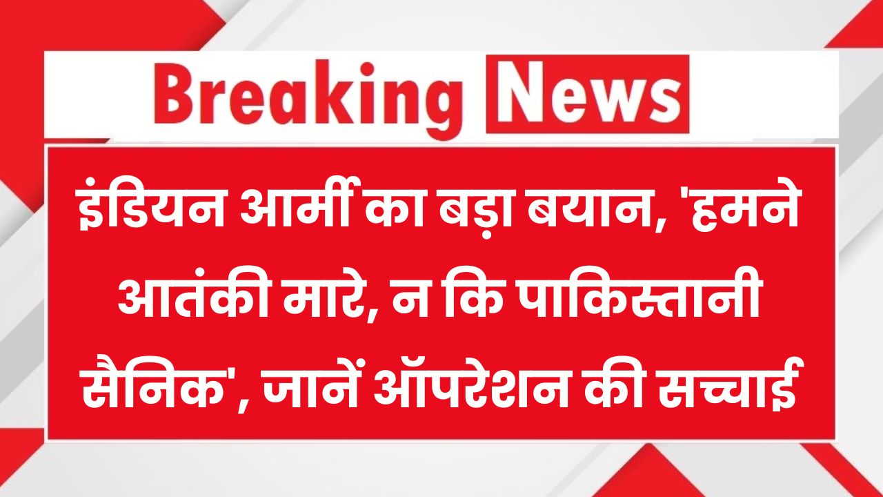 हमने पाक आर्मी नहीं, आतंकियों के अड्डे उड़ाए!' इंडियन आर्मी का बड़ा खुलासा — सीधा संदेश PAK को