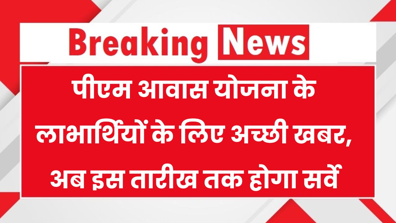 PM Awas Yojana 2025: पीएम आवास योजना में अब इस तारीख तक होगा लाभार्थियों का नाम जोड़ने के लिए सर्वे