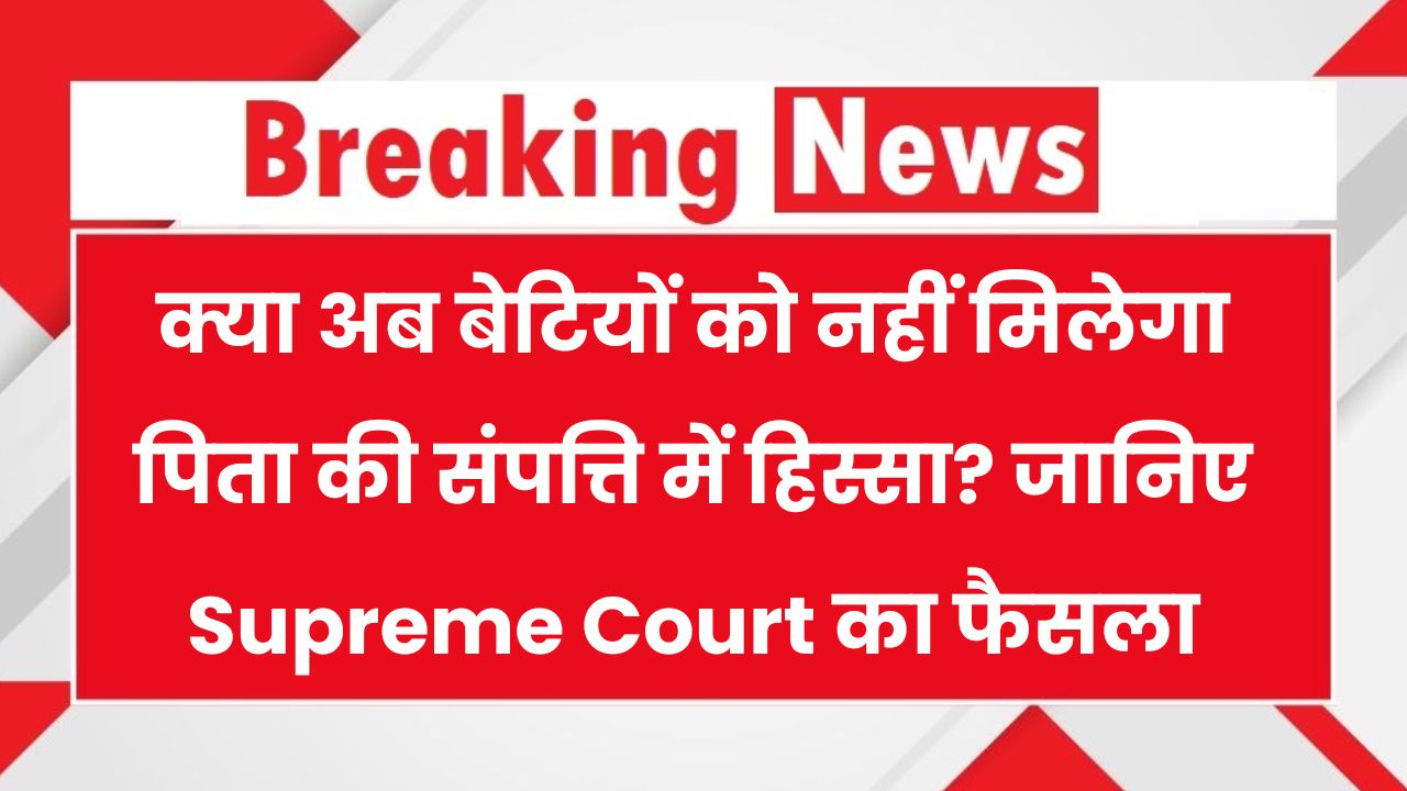 Supreme Court: क्या बेटियों को नहीं मिलेगा पिता की संपत्ति में हिस्सा? जानिए कोर्ट का ताजा फैसला