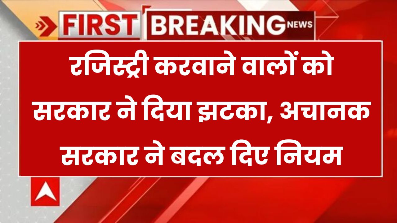 सरकार ने अचानक बदल दिए रूल्स, रजिस्ट्री कराने वालों को तगड़ा झटका! Registry New Rules