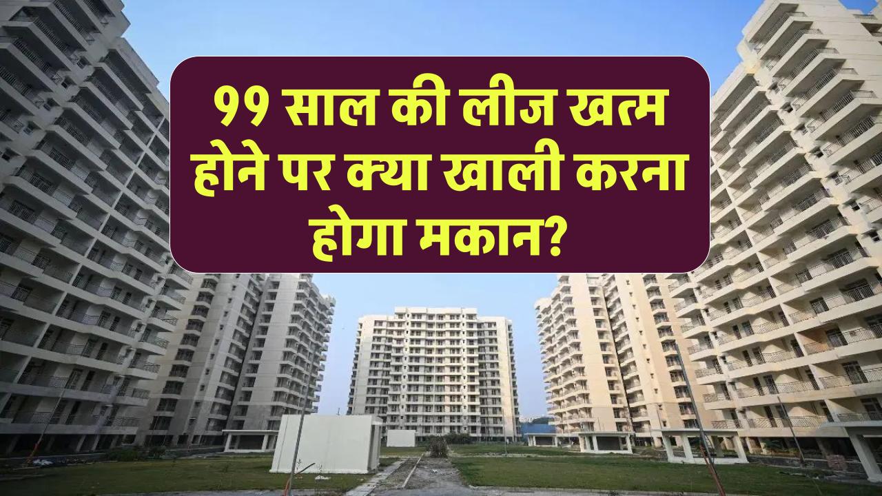 99 साल की लीज खत्म होने के बाद क्या वाकई खाली करना पड़ता है मकान? जानें कानूनी जवाब